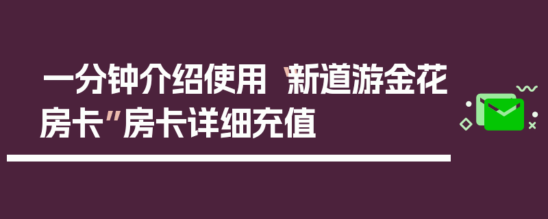 一分钟介绍使用“新道游金花房卡”房卡详细充值