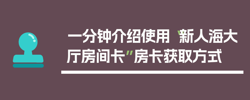 一分钟介绍使用“新人海大厅房间卡”房卡获取方式