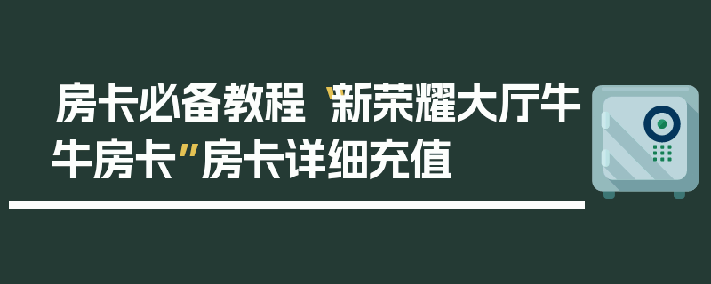 房卡必备教程“新荣耀大厅牛牛房卡”房卡详细充值