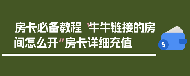 房卡必备教程“牛牛链接的房间怎么开”房卡详细充值