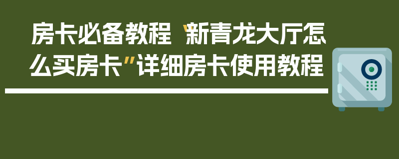 房卡必备教程“新青龙大厅怎么买房卡”详细房卡使用教程