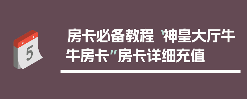房卡必备教程“神皇大厅牛牛房卡”房卡详细充值