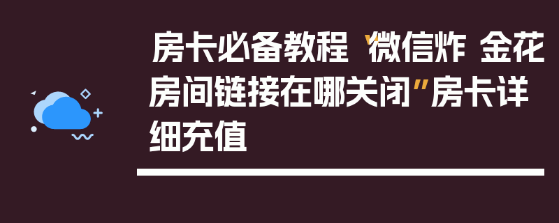 房卡必备教程“微信炸 金花房间链接在哪关闭”房卡详细充值