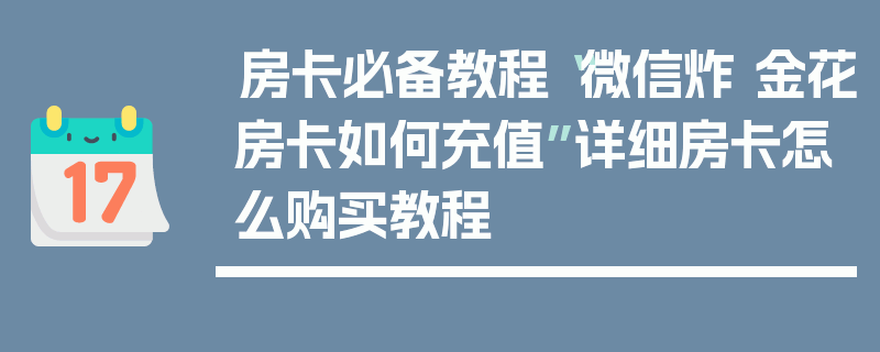 房卡必备教程“微信炸 金花房卡如何充值”详细房卡怎么购买教程