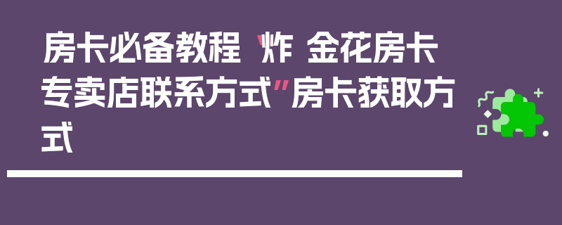 房卡必备教程“炸 金花房卡专卖店联系方式”房卡获取方式