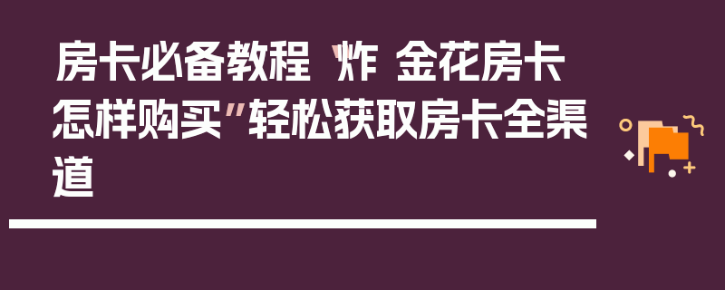 房卡必备教程“炸 金花房卡怎样购买”轻松获取房卡全渠道