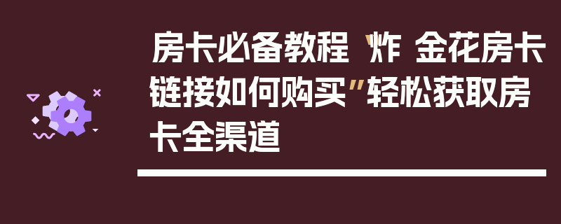 房卡必备教程“炸 金花房卡链接如何购买”轻松获取房卡全渠道