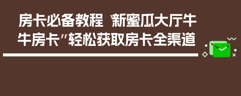 房卡必备教程“新蜜瓜大厅牛牛房卡”轻松获取房卡全渠道