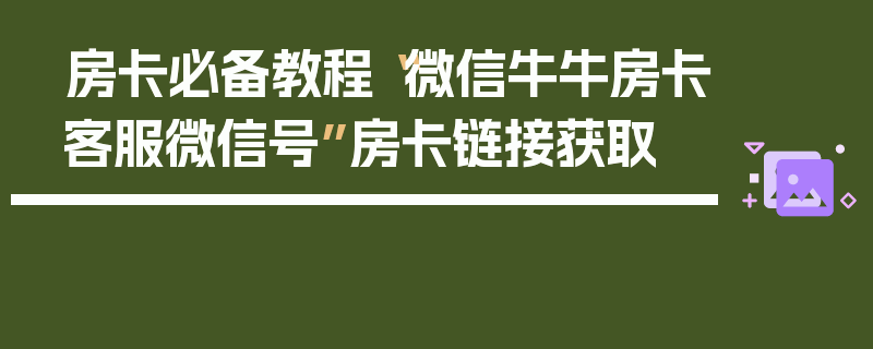 房卡必备教程“微信牛牛房卡客服微信号”房卡链接获取