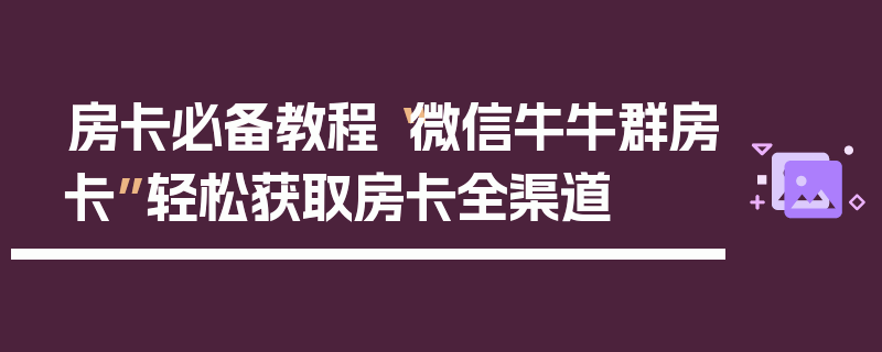 房卡必备教程“微信牛牛群房卡”轻松获取房卡全渠道