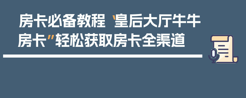 房卡必备教程“皇后大厅牛牛房卡”轻松获取房卡全渠道