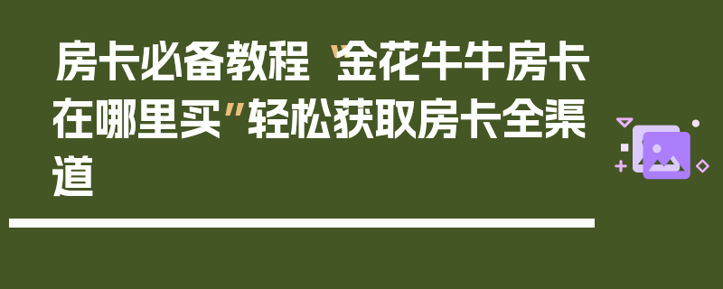 房卡必备教程“金花牛牛房卡在哪里买”轻松获取房卡全渠道