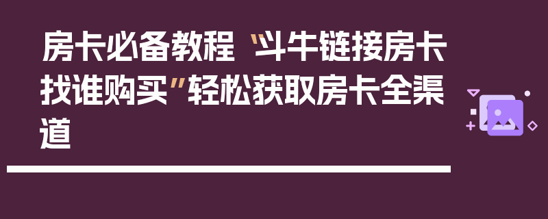 房卡必备教程“斗牛链接房卡找谁购买”轻松获取房卡全渠道
