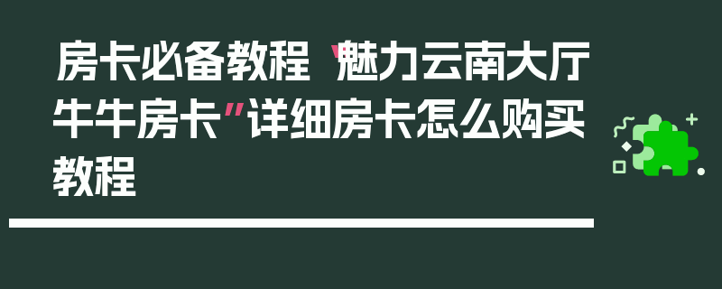 房卡必备教程“魅力云南大厅牛牛房卡”详细房卡怎么购买教程