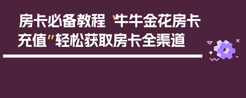 房卡必备教程“牛牛金花房卡充值”轻松获取房卡全渠道
