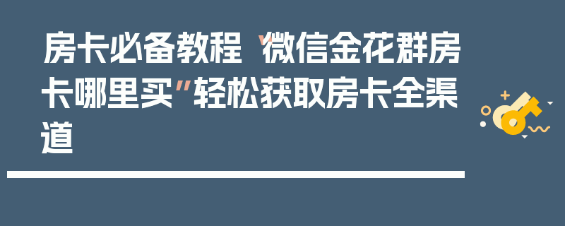 房卡必备教程“微信金花群房卡哪里买”轻松获取房卡全渠道
