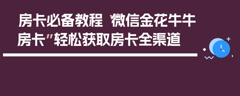 房卡必备教程“微信金花牛牛房卡”轻松获取房卡全渠道