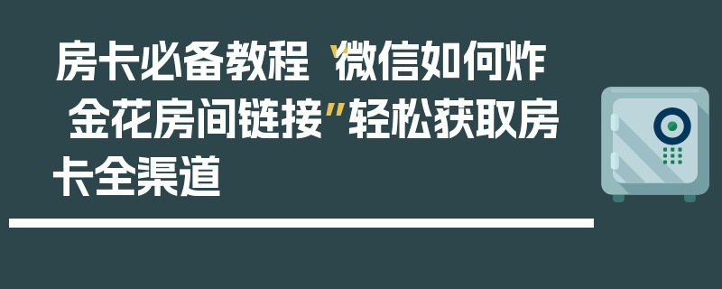 房卡必备教程“微信如何炸  金花房间链接”轻松获取房卡全渠道