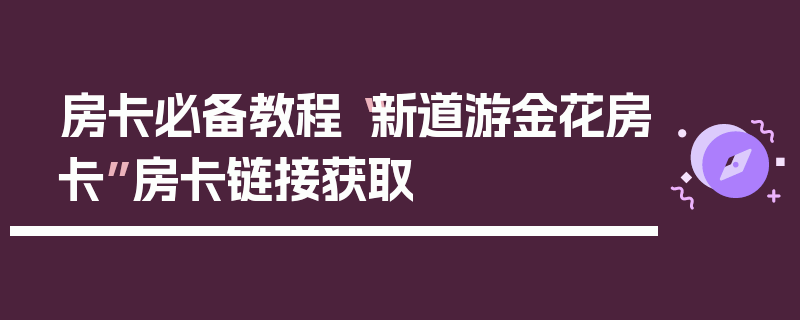 房卡必备教程“新道游金花房卡”房卡链接获取
