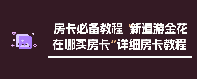 房卡必备教程“新道游金花在哪买房卡”详细房卡教程