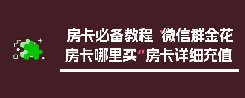 房卡必备教程“微信群金花房卡哪里买”房卡详细充值