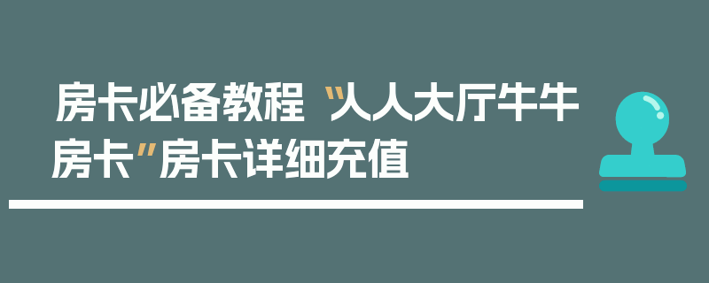 房卡必备教程“人人大厅牛牛房卡”房卡详细充值