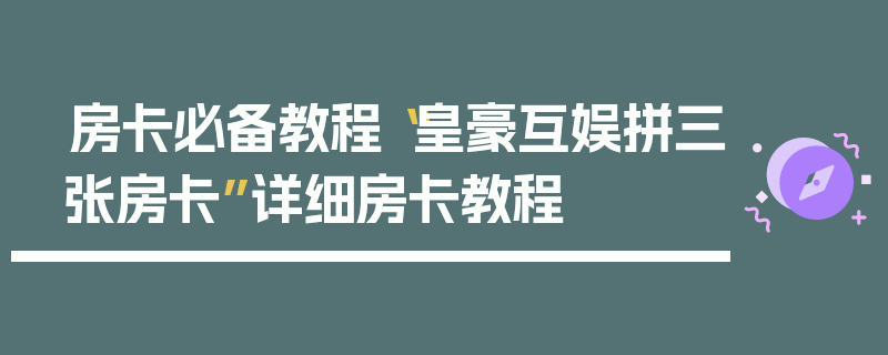 房卡必备教程“皇豪互娱拼三张房卡”详细房卡教程