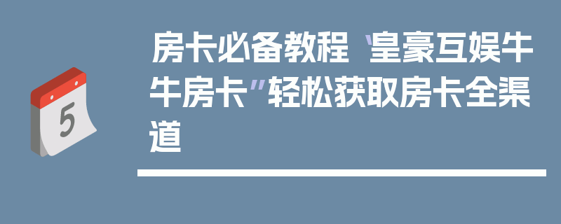 房卡必备教程“皇豪互娱牛牛房卡”轻松获取房卡全渠道