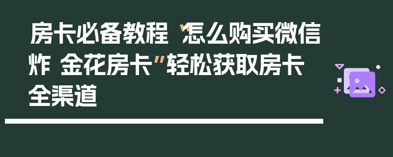 房卡必备教程“怎么购买微信炸 金花房卡”轻松获取房卡全渠道