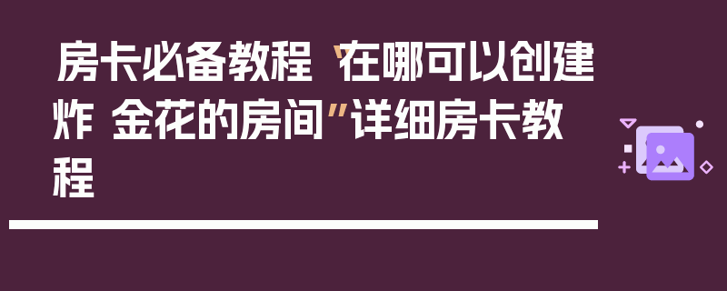 房卡必备教程“在哪可以创建炸 金花的房间”详细房卡教程