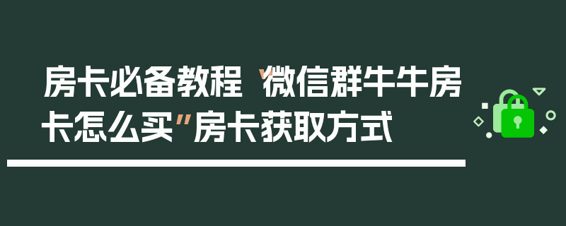 房卡必备教程“微信群牛牛房卡怎么买”房卡获取方式