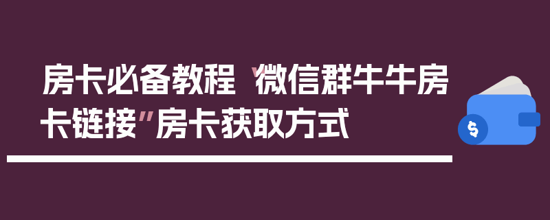 房卡必备教程“微信群牛牛房卡链接”房卡获取方式