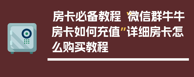 房卡必备教程“微信群牛牛房卡如何充值”详细房卡怎么购买教程