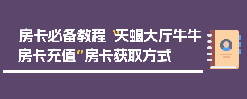房卡必备教程“天蝎大厅牛牛房卡充值”房卡获取方式