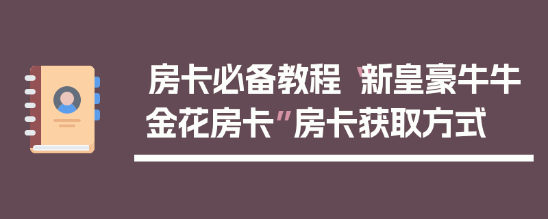 房卡必备教程“新皇豪牛牛金花房卡”房卡获取方式