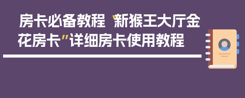 房卡必备教程“新猴王大厅金花房卡”详细房卡使用教程