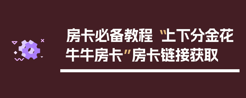 房卡必备教程“上下分金花牛牛房卡”房卡链接获取