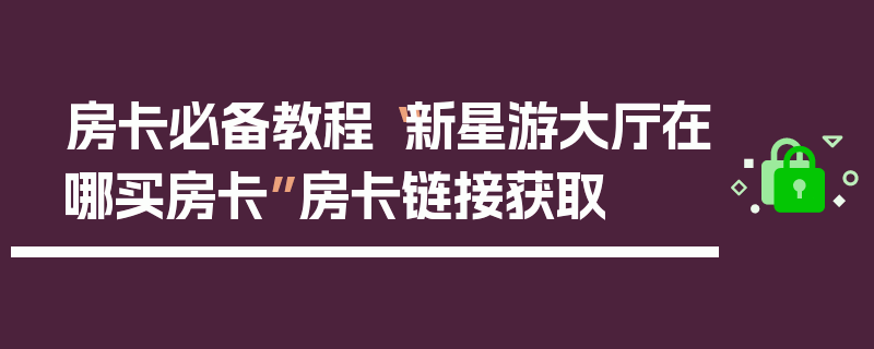 房卡必备教程“新星游大厅在哪买房卡”房卡链接获取