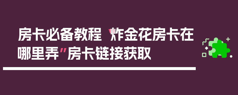 房卡必备教程“炸金花房卡在哪里弄”房卡链接获取