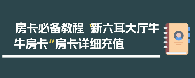 房卡必备教程“新六耳大厅牛牛房卡”房卡详细充值