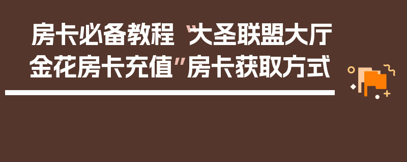 房卡必备教程“大圣联盟大厅金花房卡充值”房卡获取方式