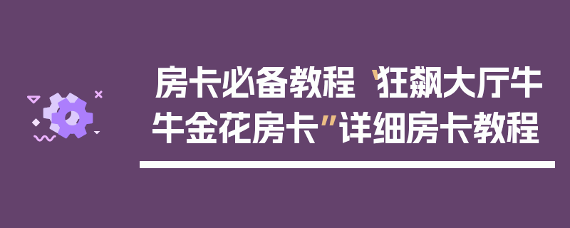 房卡必备教程“狂飙大厅牛牛金花房卡”详细房卡教程
