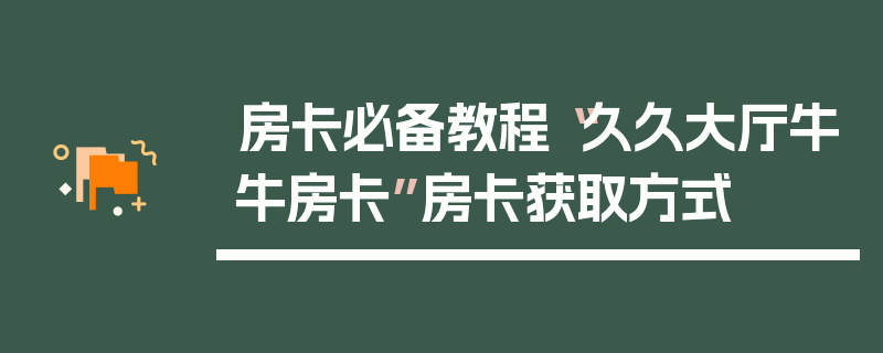 房卡必备教程“久久大厅牛牛房卡”房卡获取方式