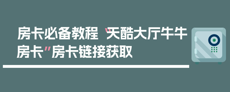 房卡必备教程“天酷大厅牛牛房卡”房卡链接获取