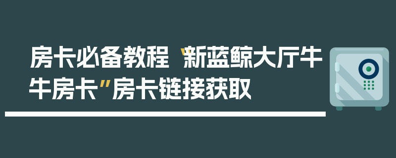 房卡必备教程“新蓝鲸大厅牛牛房卡”房卡链接获取