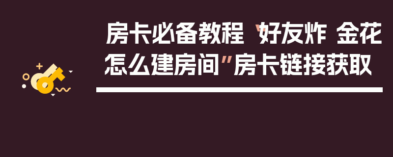 房卡必备教程“好友炸 金花怎么建房间”房卡链接获取