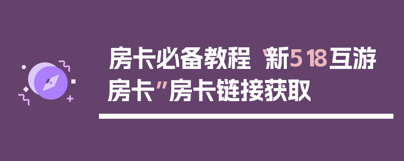 房卡必备教程“新518互游房卡”房卡链接获取