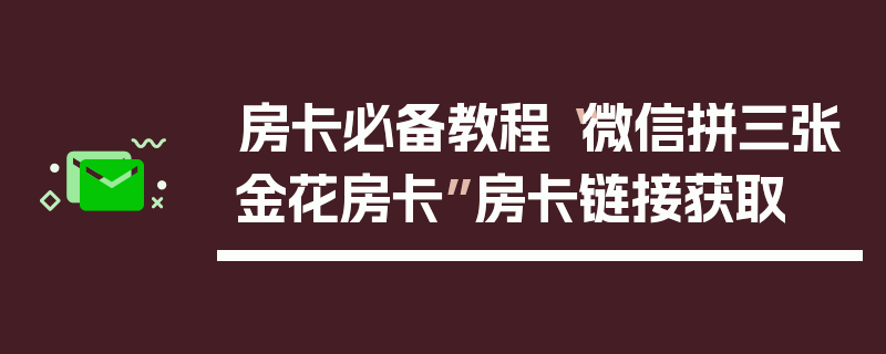 房卡必备教程“微信拼三张金花房卡”房卡链接获取