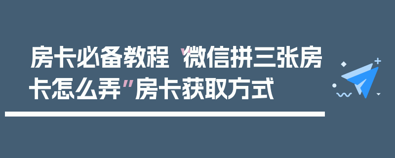 房卡必备教程“微信拼三张房卡怎么弄”房卡获取方式