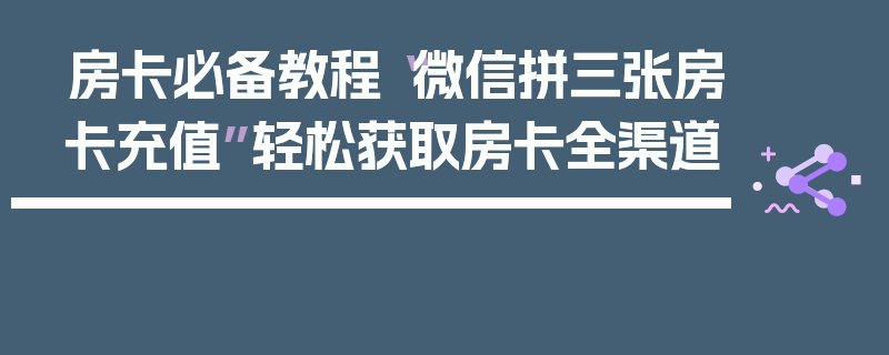 房卡必备教程“微信拼三张房卡充值”轻松获取房卡全渠道